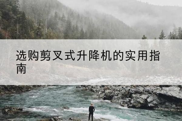 芦山剪叉式升降机怎么选-选购剪叉式升降机的实用指南