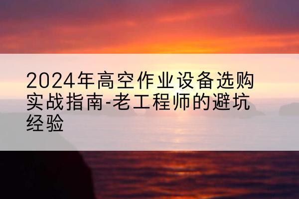 芦山高空作业升降机厂家推荐-2024年高空作业设备选购实战指南-老工程师的避坑经验