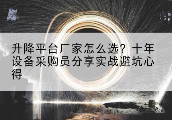 芦山升降平台厂家-怎么选？十年设备采购员分享实战避坑心得