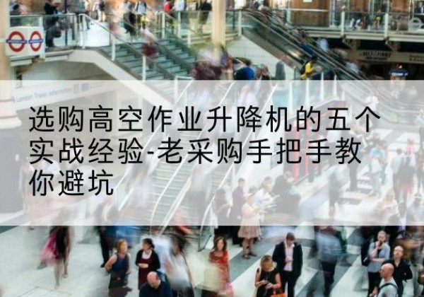 芦山高空作业升降机厂家-选购高空作业升降机的五个实战经验-老采购手把手教你避坑