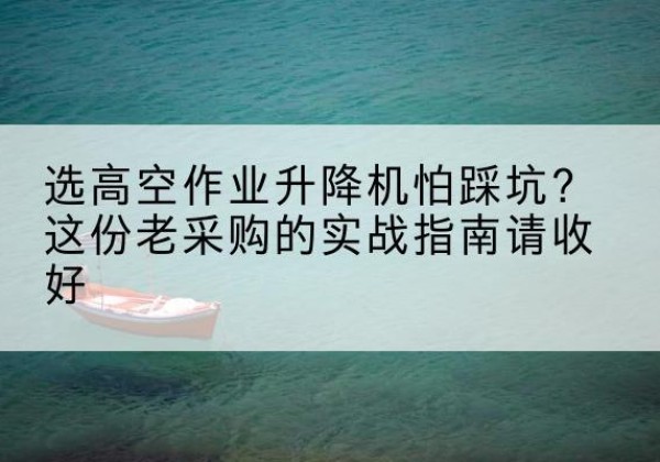 芦山高空作业升降机厂家推荐-选高空作业升降机怕踩坑？这份老采购的实战指南请收好