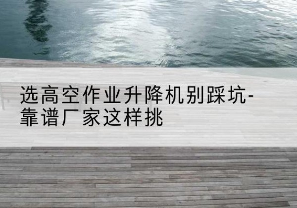 芦山剪叉式升降机厂家-选高空作业升降机别踩坑-靠谱厂家这样挑