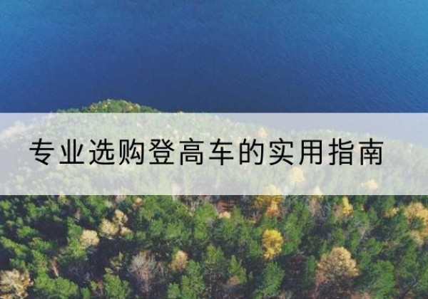 芦山电动登高车厂家推荐-专业选购登高车的实用指南