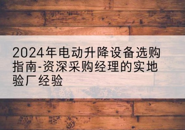 芦山电动剪叉升降平台厂家-2024年电动升降设备选购指南-资深采购经理的实地验厂经验