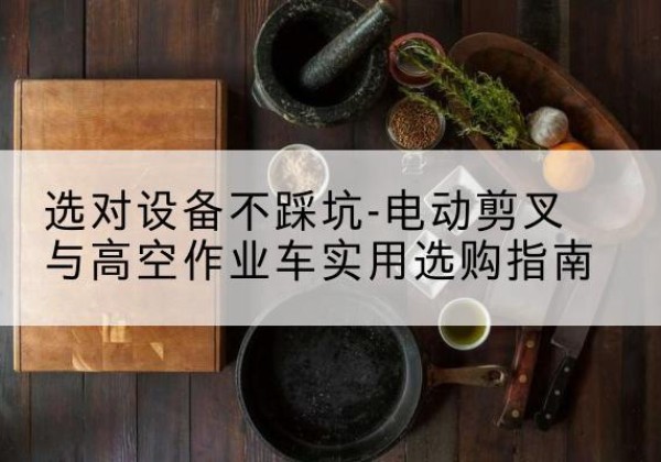 芦山电动剪叉升降平台怎么选-选对设备不踩坑-电动剪叉与高空作业车实用选购指南