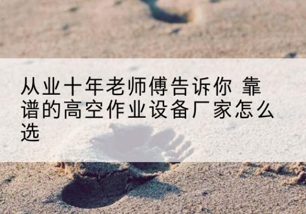 芦山高空作业升降机厂家推荐-从业十年老师傅告诉你 靠谱的高空作业设备厂家怎么选
