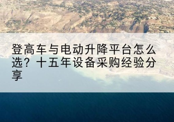 芦山登高车厂家厂家-登高车与电动升降平台怎么选？十五年设备采购经验分享