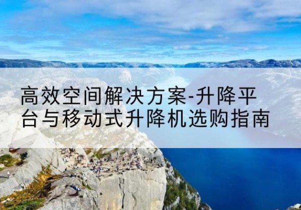 芦山升降平台厂家-*空间解决方案-升降平台与移动式升降机选购指南