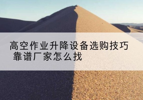 芦山电动升降平台厂家推荐-高空作业升降设备选购技巧 靠谱厂家怎么找