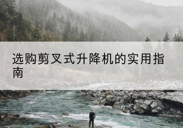 芦山剪叉式升降机怎么选-选购剪叉式升降机的实用指南