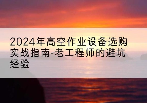 芦山高空作业升降机厂家推荐-2024年高空作业设备选购实战指南-老工程师的避坑经验