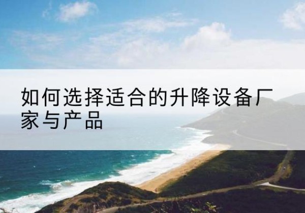 芦山电动升降平台厂家-如何选择适合的升降设备厂家与产品